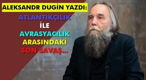 Aleksandr Dugin yazdı: Atlantikçilik ile Avrasyacılık arasındaki son savaş...